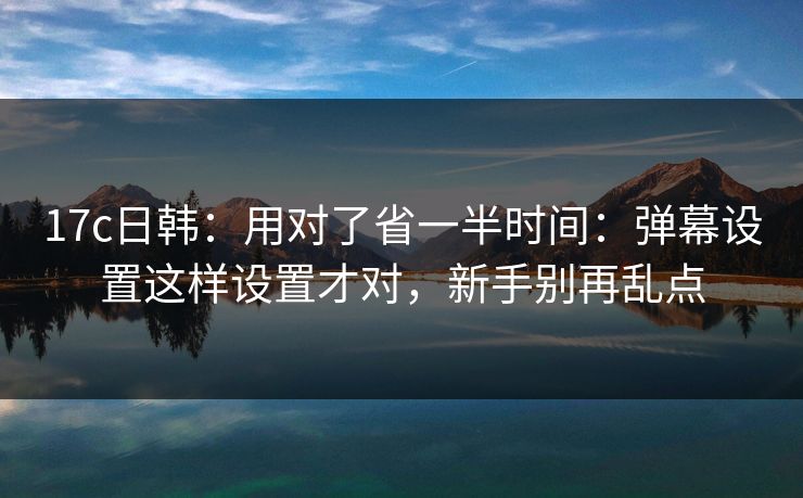 17c日韩：用对了省一半时间：弹幕设置这样设置才对，新手别再乱点