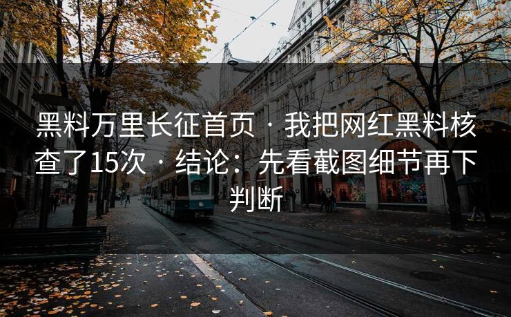 黑料万里长征首页 · 我把网红黑料核查了15次 · 结论：先看截图细节再下判断