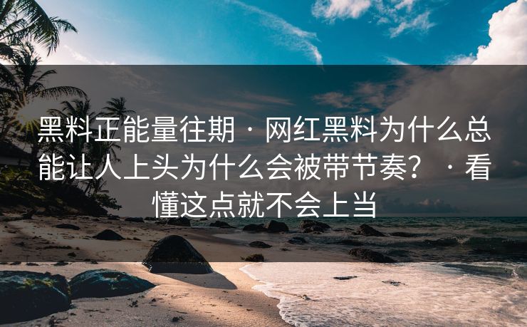 黑料正能量往期 · 网红黑料为什么总能让人上头为什么会被带节奏？ · 看懂这点就不会上当