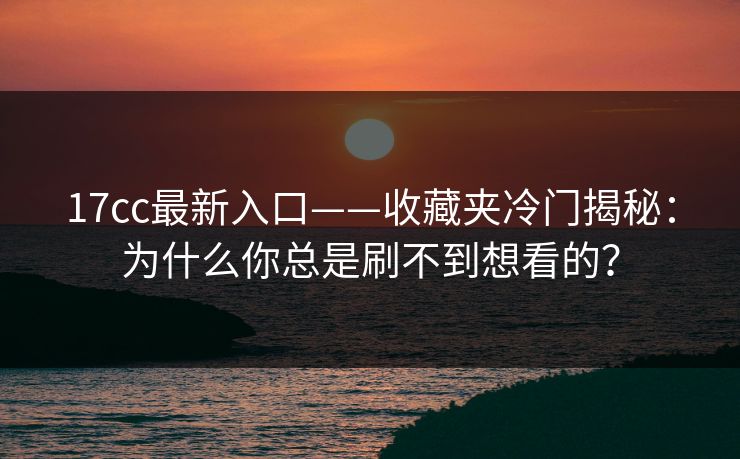 17cc最新入口——收藏夹冷门揭秘：为什么你总是刷不到想看的？