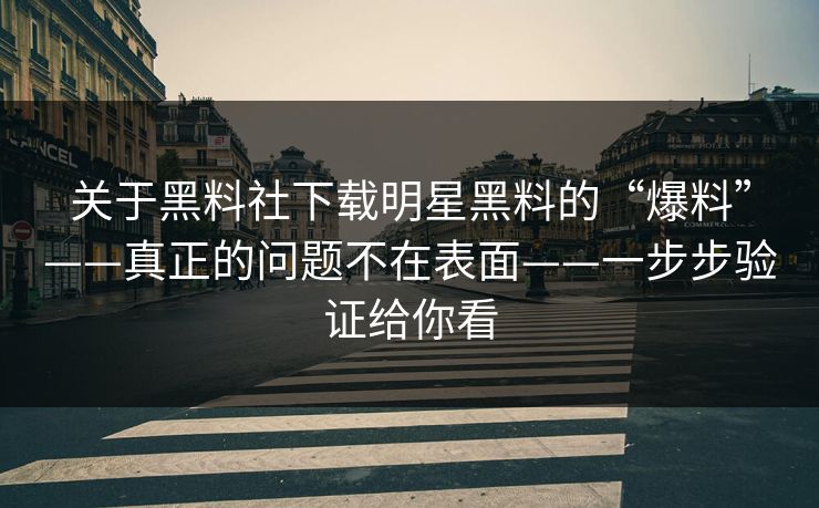 关于黑料社下载明星黑料的“爆料”——真正的问题不在表面——一步步验证给你看