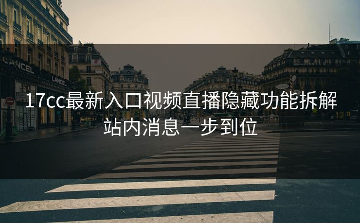 17cc最新入口视频直播隐藏功能拆解站内消息一步到位