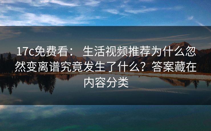 17c免费看： 生活视频推荐为什么忽然变离谱究竟发生了什么？答案藏在内容分类