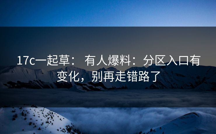 17c一起草： 有人爆料：分区入口有变化，别再走错路了