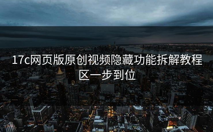 17c网页版原创视频隐藏功能拆解教程区一步到位