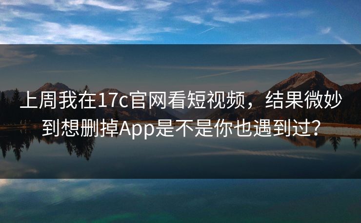 上周我在17c官网看短视频，结果微妙到想删掉App是不是你也遇到过？