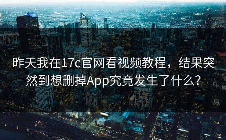 昨天我在17c官网看视频教程，结果突然到想删掉App究竟发生了什么？