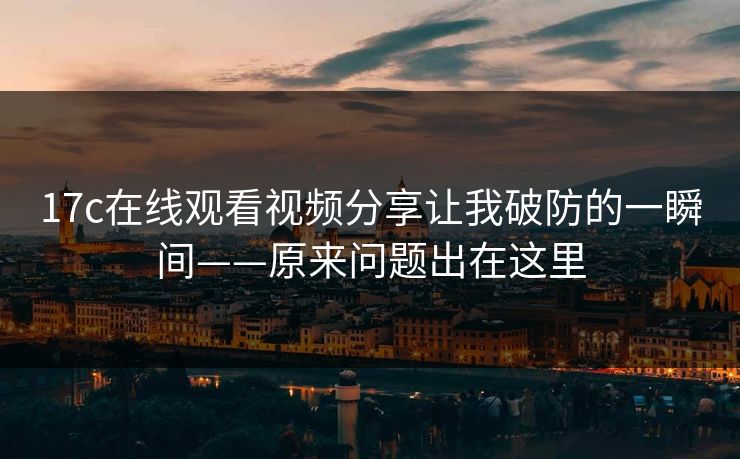 17c在线观看视频分享让我破防的一瞬间——原来问题出在这里