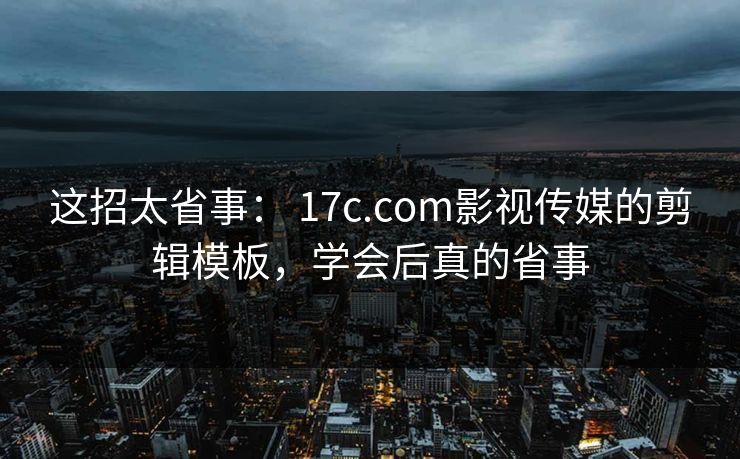 这招太省事： 17c.com影视传媒的剪辑模板，学会后真的省事