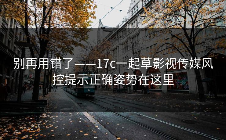 别再用错了——17c一起草影视传媒风控提示正确姿势在这里