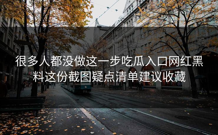 很多人都没做这一步吃瓜入口网红黑料这份截图疑点清单建议收藏