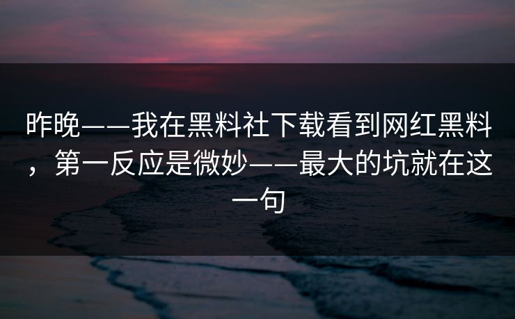 昨晚——我在黑料社下载看到网红黑料，第一反应是微妙——最大的坑就在这一句