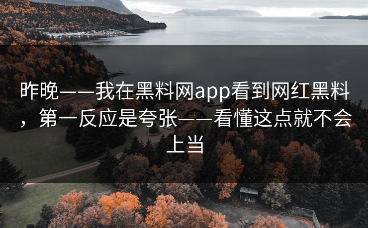 昨晚——我在黑料网app看到网红黑料，第一反应是夸张——看懂这点就不会上当