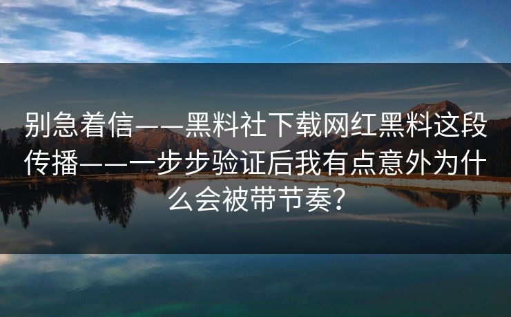 别急着信——黑料社下载网红黑料这段传播——一步步验证后我有点意外为什么会被带节奏？