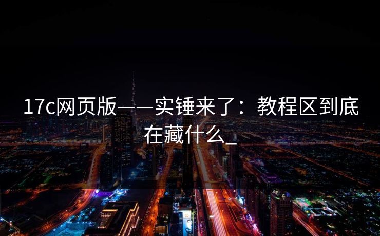 17c网页版——实锤来了：教程区到底在藏什么_