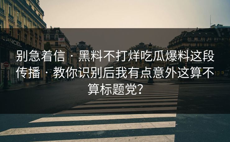 别急着信 · 黑料不打烊吃瓜爆料这段传播 · 教你识别后我有点意外这算不算标题党？