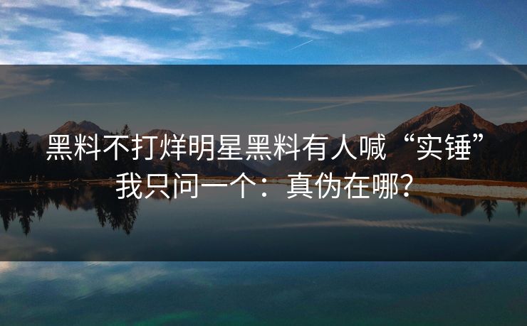 黑料不打烊明星黑料有人喊“实锤”我只问一个：真伪在哪？