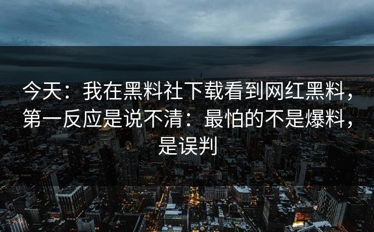 今天：我在黑料社下载看到网红黑料，第一反应是说不清：最怕的不是爆料，是误判