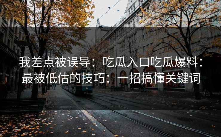 我差点被误导：吃瓜入口吃瓜爆料：最被低估的技巧：一招搞懂关键词