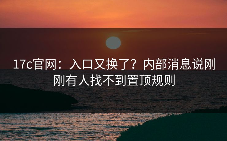 17c官网：入口又换了？内部消息说刚刚有人找不到置顶规则