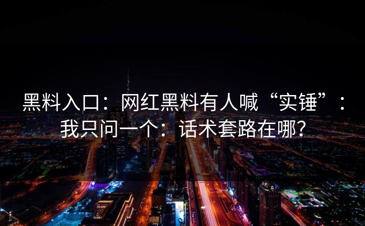 黑料入口：网红黑料有人喊“实锤”：我只问一个：话术套路在哪？