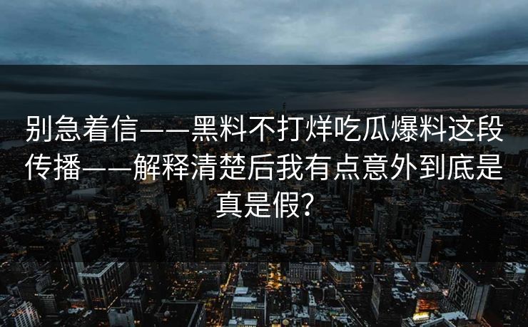别急着信——黑料不打烊吃瓜爆料这段传播——解释清楚后我有点意外到底是真是假？