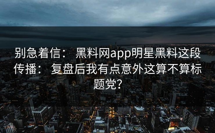 别急着信： 黑料网app明星黑料这段传播： 复盘后我有点意外这算不算标题党？