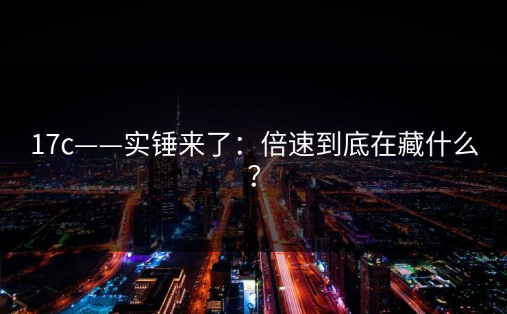 17c——实锤来了：倍速到底在藏什么？