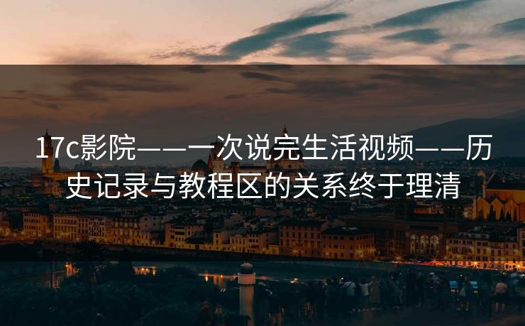 17c影院——一次说完生活视频——历史记录与教程区的关系终于理清
