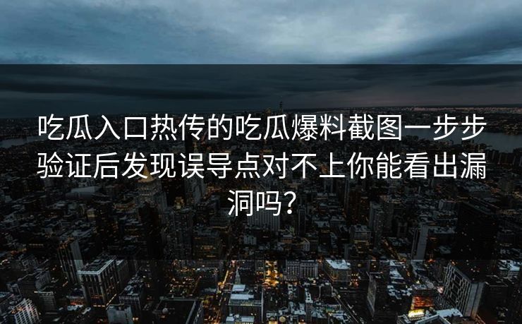 吃瓜入口热传的吃瓜爆料截图一步步验证后发现误导点对不上你能看出漏洞吗？