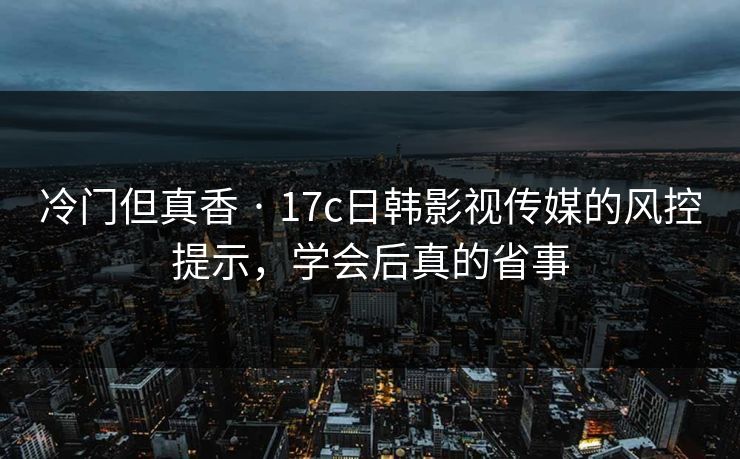 冷门但真香 · 17c日韩影视传媒的风控提示，学会后真的省事
