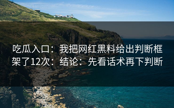 吃瓜入口：我把网红黑料给出判断框架了12次：结论：先看话术再下判断