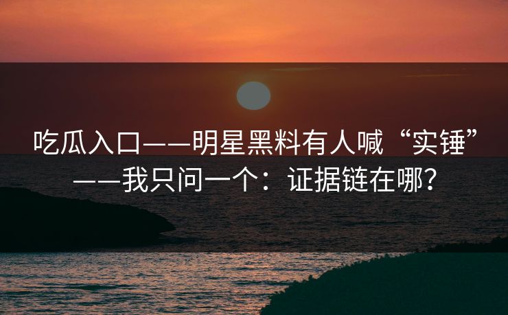 吃瓜入口——明星黑料有人喊“实锤”——我只问一个：证据链在哪？