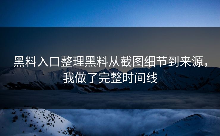 黑料入口整理黑料从截图细节到来源，我做了完整时间线