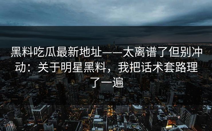 黑料吃瓜最新地址——太离谱了但别冲动：关于明星黑料，我把话术套路理了一遍