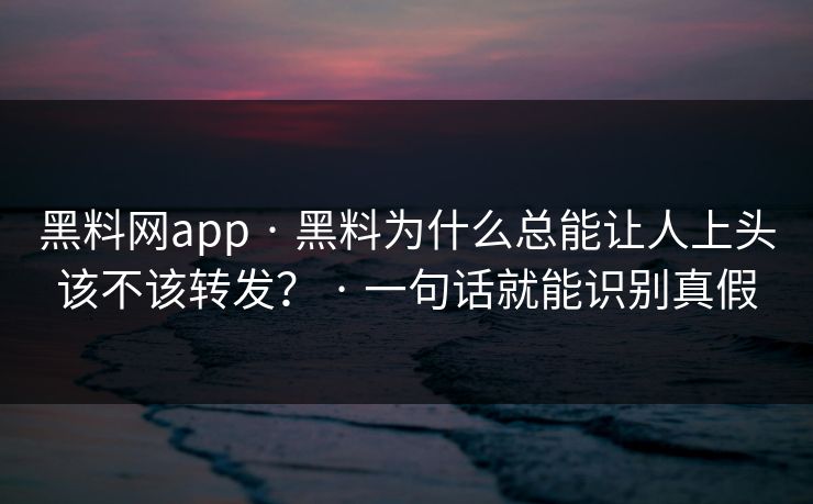 黑料网app · 黑料为什么总能让人上头该不该转发？ · 一句话就能识别真假