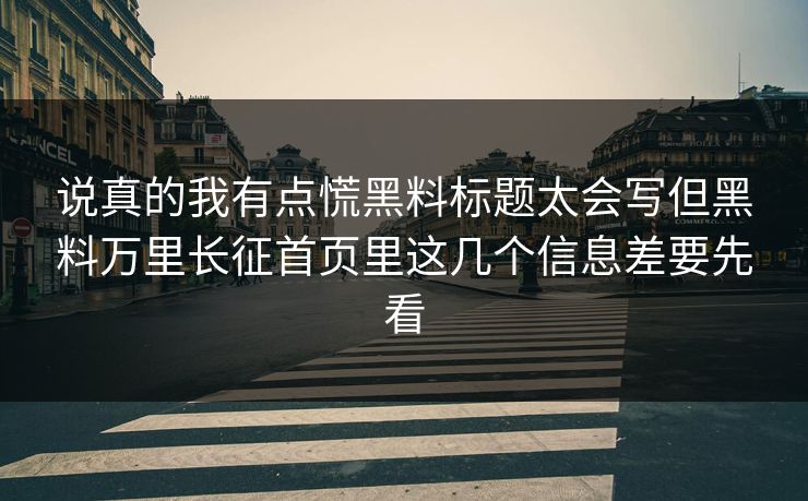 说真的我有点慌黑料标题太会写但黑料万里长征首页里这几个信息差要先看