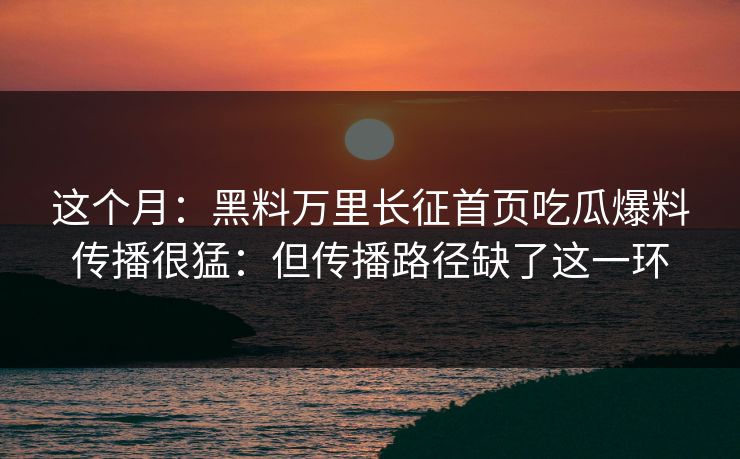 这个月：黑料万里长征首页吃瓜爆料传播很猛：但传播路径缺了这一环