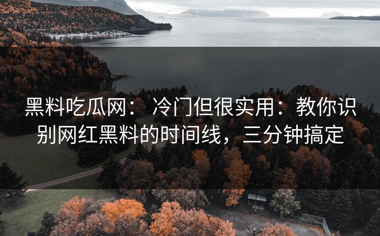黑料吃瓜网： 冷门但很实用：教你识别网红黑料的时间线，三分钟搞定