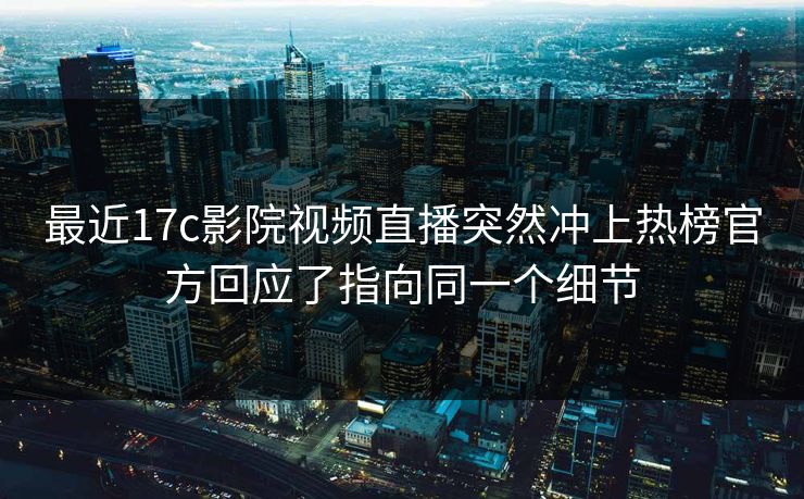 最近17c影院视频直播突然冲上热榜官方回应了指向同一个细节