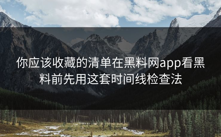 你应该收藏的清单在黑料网app看黑料前先用这套时间线检查法