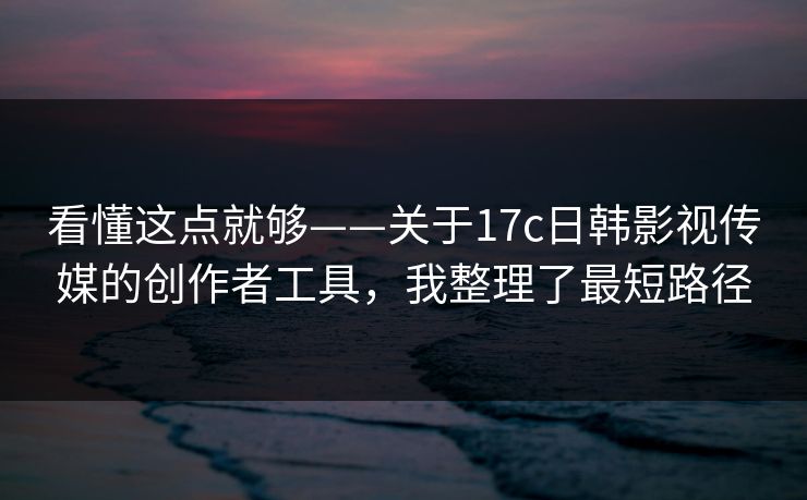 看懂这点就够——关于17c日韩影视传媒的创作者工具，我整理了最短路径