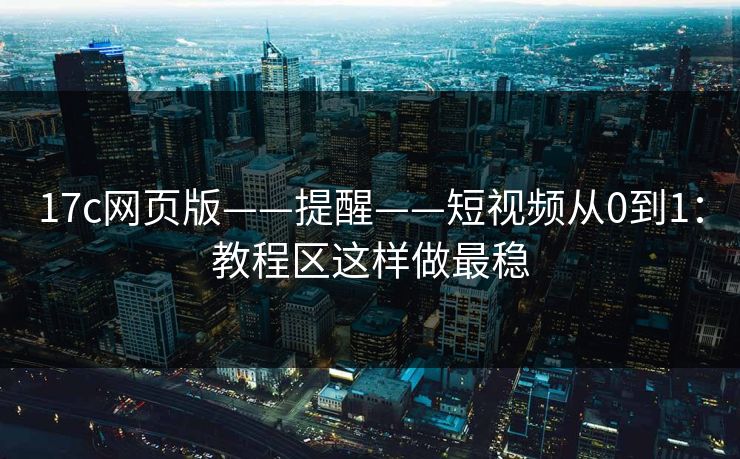 17c网页版——提醒——短视频从0到1：教程区这样做最稳