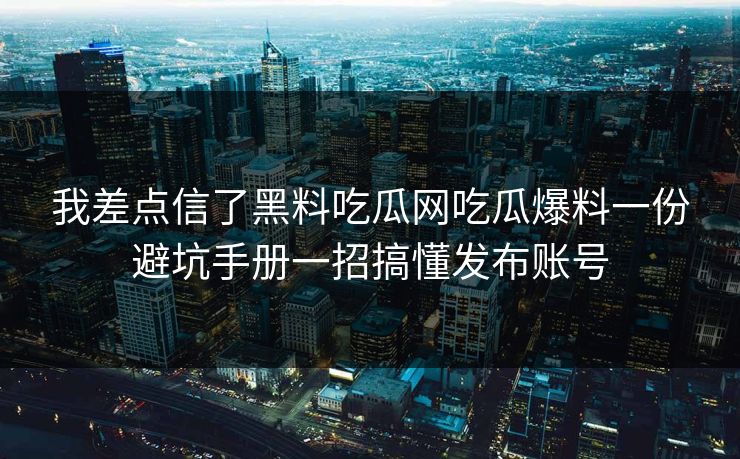 我差点信了黑料吃瓜网吃瓜爆料一份避坑手册一招搞懂发布账号