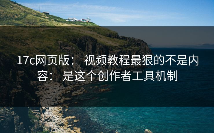 17c网页版： 视频教程最狠的不是内容： 是这个创作者工具机制