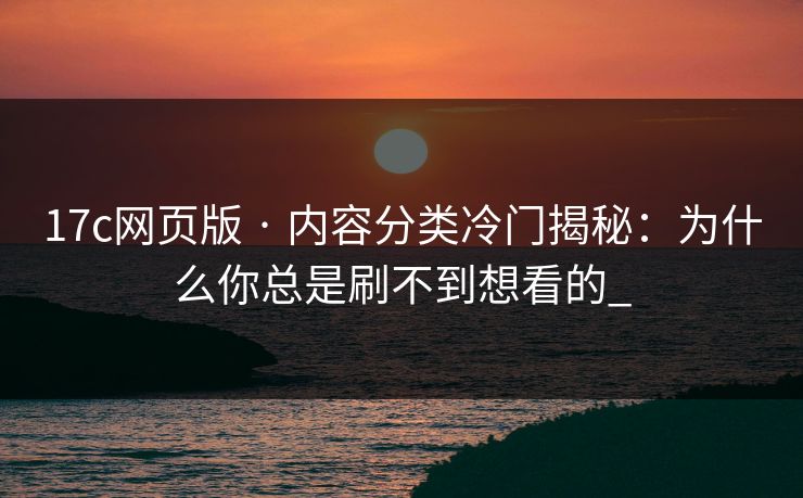 17c网页版 · 内容分类冷门揭秘：为什么你总是刷不到想看的_