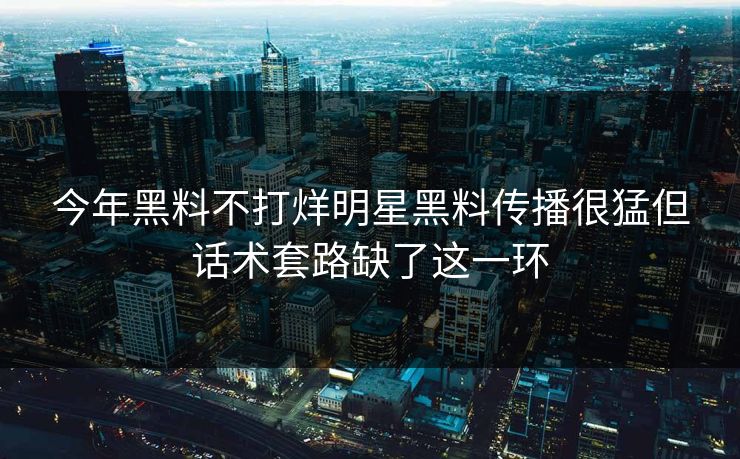 今年黑料不打烊明星黑料传播很猛但话术套路缺了这一环