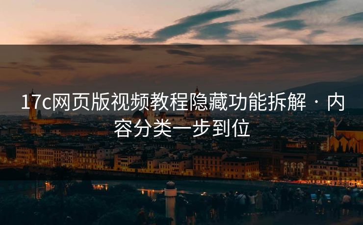 17c网页版视频教程隐藏功能拆解 · 内容分类一步到位