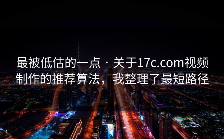 最被低估的一点 · 关于17c.com视频制作的推荐算法，我整理了最短路径