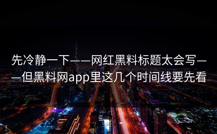 先冷静一下——网红黑料标题太会写——但黑料网app里这几个时间线要先看
